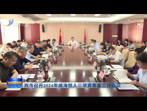 我市召开2024年威海铁人三项赛筹备工作会议【威海广电讯】